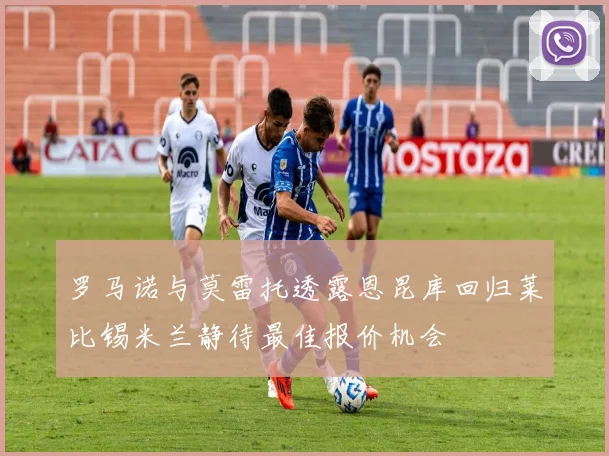 罗马诺与莫雷托透露恩昆库回归莱比锡米兰静待最佳报价机会