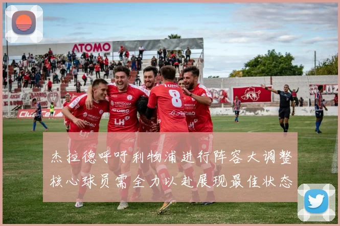 杰拉德呼吁利物浦进行阵容大调整核心球员需全力以赴展现最佳状态